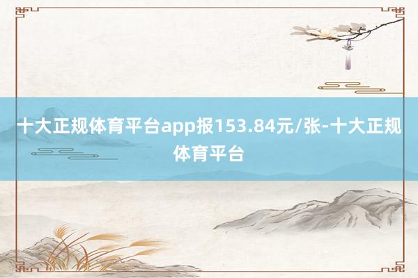 十大正规体育平台app报153.84元/张-十大正规体育平台