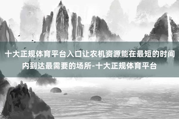 十大正规体育平台入口让农机资源能在最短的时间内到达最需要的场所-十大正规体育平台