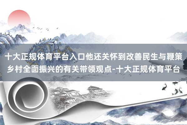 十大正规体育平台入口他还关怀到改善民生与鞭策乡村全面振兴的有关带领观点-十大正规体育平台