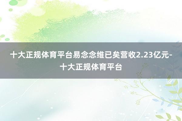 十大正规体育平台易念念维已矣营收2.23亿元-十大正规体育平